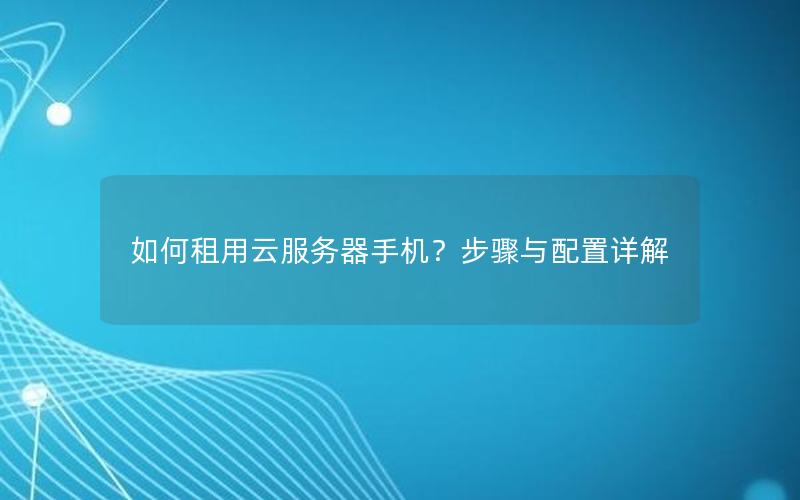 如何租用云服务器手机？步骤与配置详解