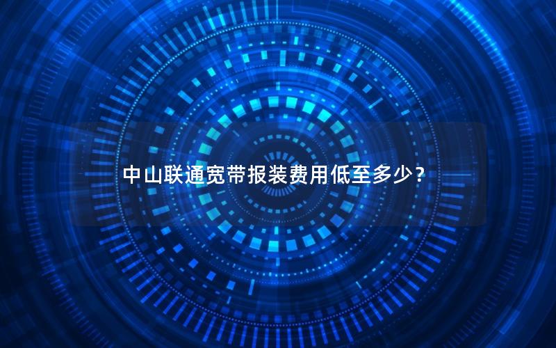 中山联通宽带报装费用低至多少？