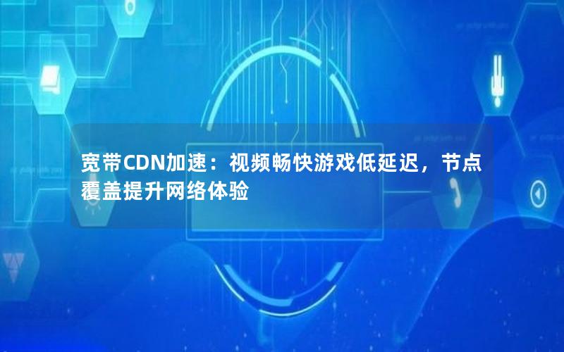 宽带CDN加速：视频畅快游戏低延迟，节点覆盖提升网络体验