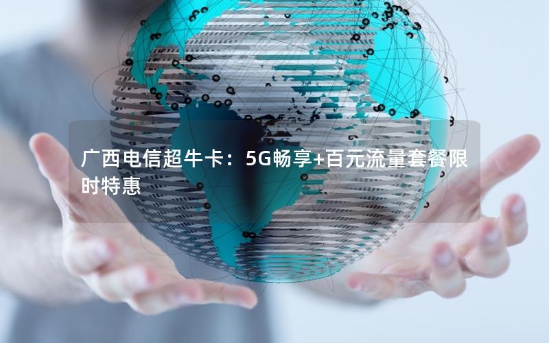 广西电信超牛卡：5G畅享+百元流量套餐限时特惠