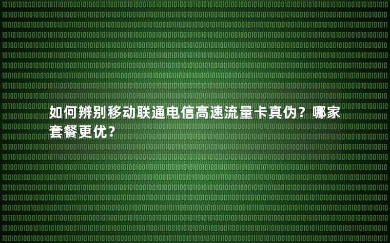 如何辨别移动联通电信高速流量卡真伪？哪家套餐更优？