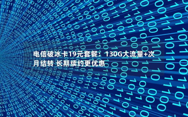 电信破冰卡19元套餐：130G大流量+次月结转 长期续约更优惠