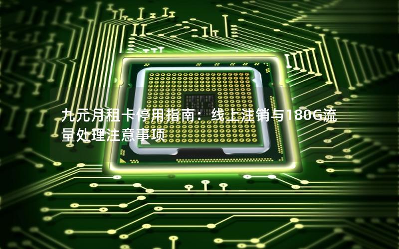 九元月租卡停用指南：线上注销与180G流量处理注意事项