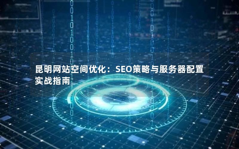 昆明网站空间优化：SEO策略与服务器配置实战指南