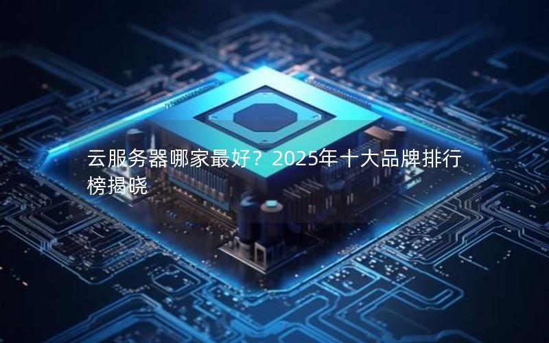 云服务器哪家最好？2025年十大品牌排行榜揭晓