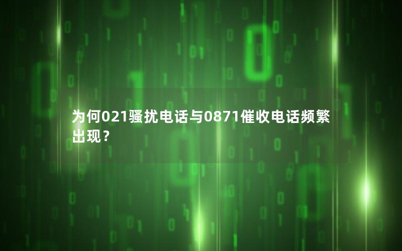 为何021骚扰电话与0871催收电话频繁出现？