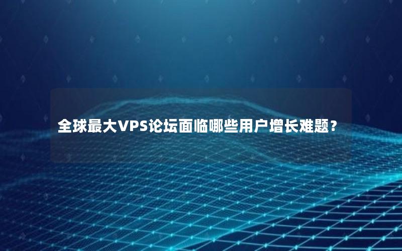 全球最大VPS论坛面临哪些用户增长难题？