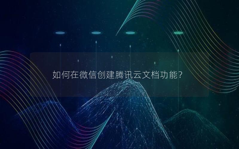 如何在微信创建腾讯云文档功能？