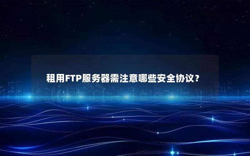 租用FTP服务器需注意哪些安全协议？