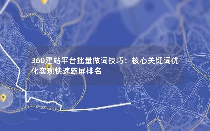 360建站平台批量做词技巧：核心关键词优化实现快速霸屏排名