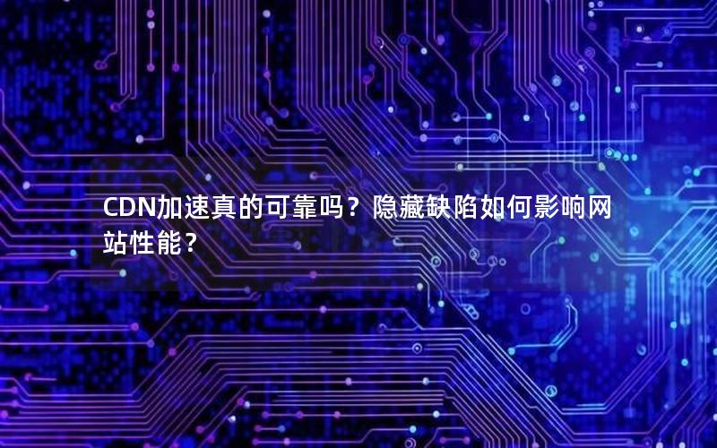 CDN加速真的可靠吗？隐藏缺陷如何影响网站性能？