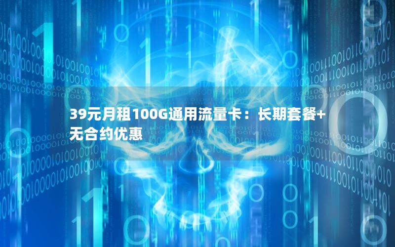 39元月租100G通用流量卡：长期套餐+无合约优惠