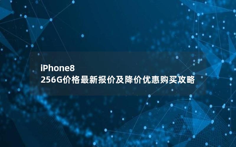 iPhone8 256G价格最新报价及降价优惠购买攻略