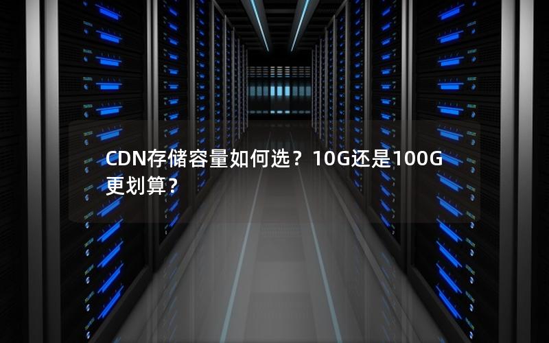 CDN存储容量如何选？10G还是100G更划算？