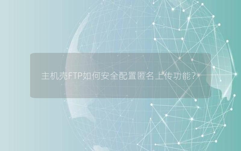 主机壳FTP如何安全配置匿名上传功能？