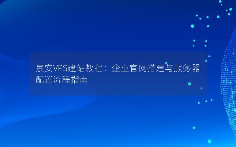 景安VPS建站教程：企业官网搭建与服务器配置流程指南