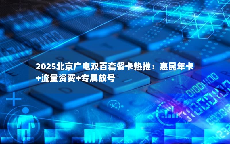 2025北京广电双百套餐卡热推：惠民年卡+流量资费+专属放号