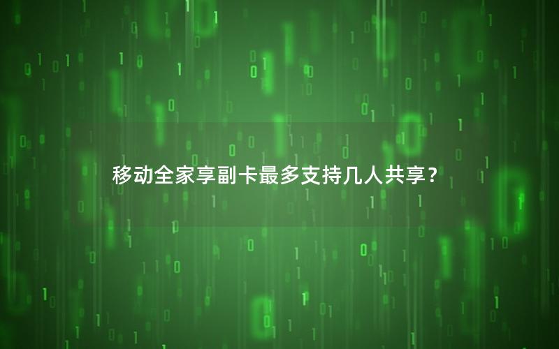 移动全家享副卡最多支持几人共享？