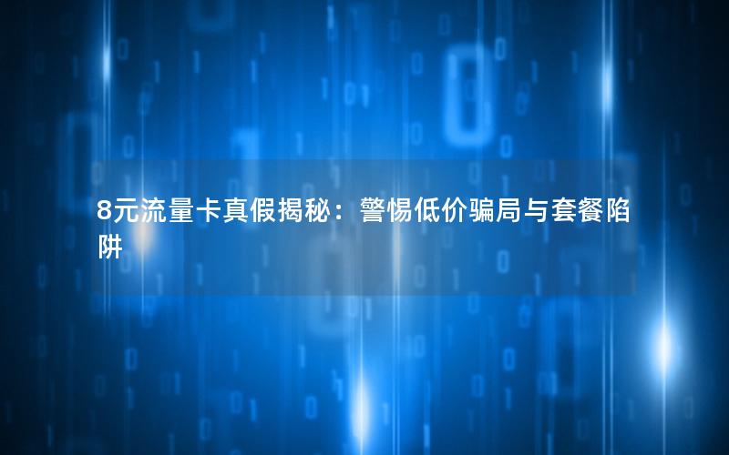 8元流量卡真假揭秘：警惕低价骗局与套餐陷阱