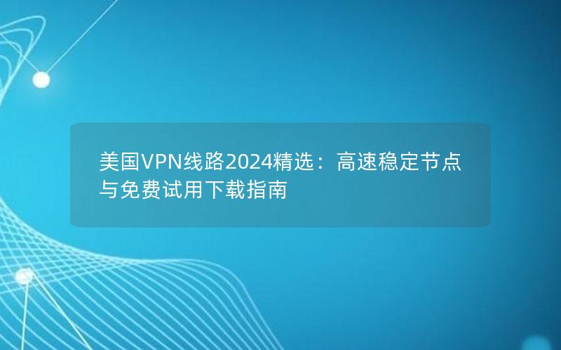 美国VPN线路2024精选：高速稳定节点与免费试用下载指南