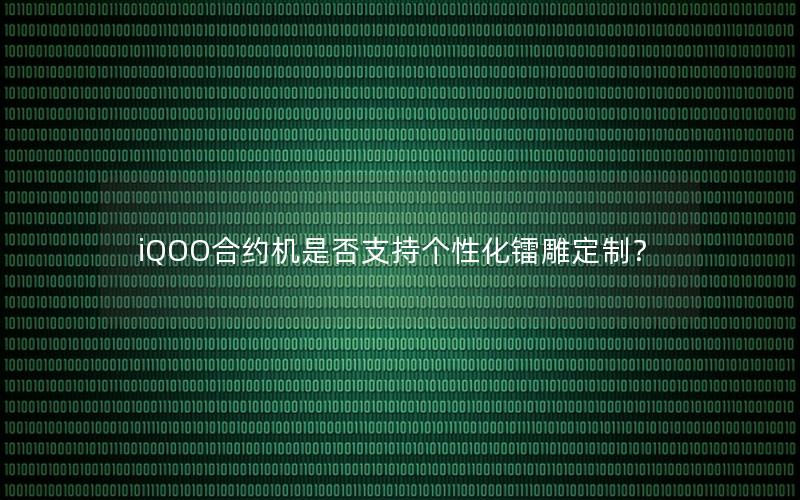 iQOO合约机是否支持个性化镭雕定制？