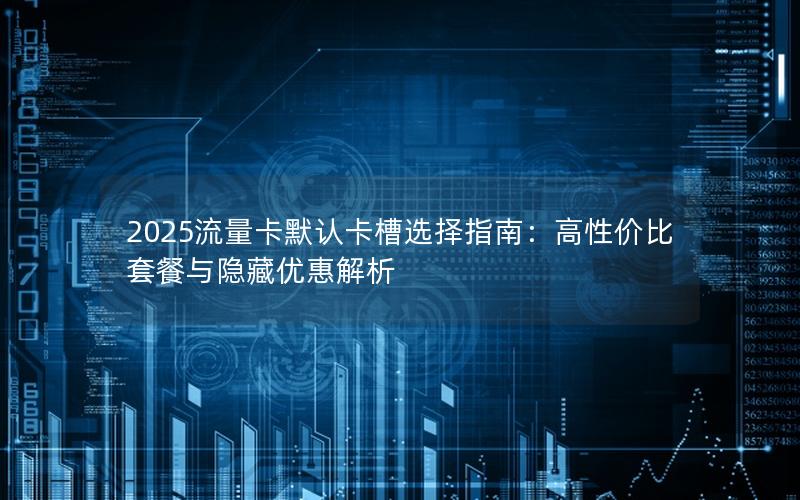 2025流量卡默认卡槽选择指南：高性价比套餐与隐藏优惠解析