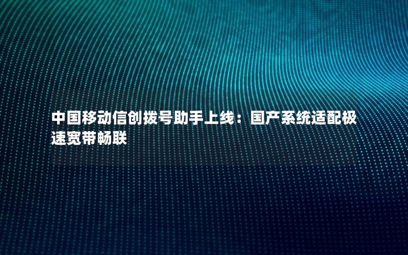 中国移动信创拨号助手上线：国产系统适配极速宽带畅联