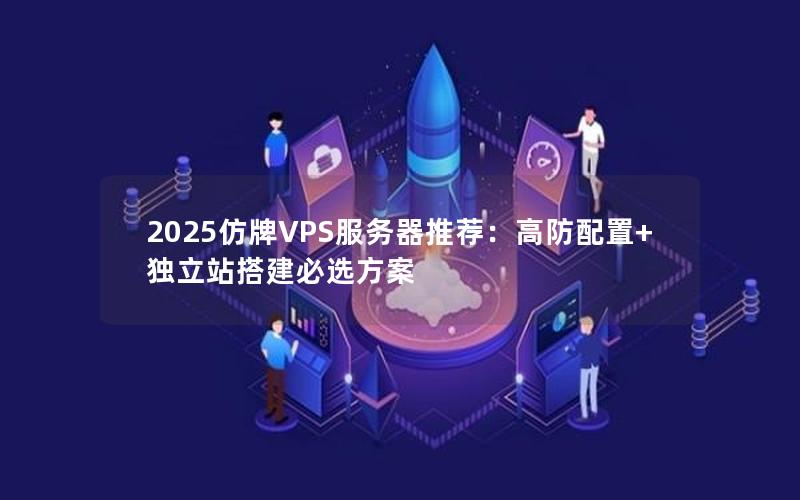 2025仿牌VPS服务器推荐：高防配置+独立站搭建必选方案