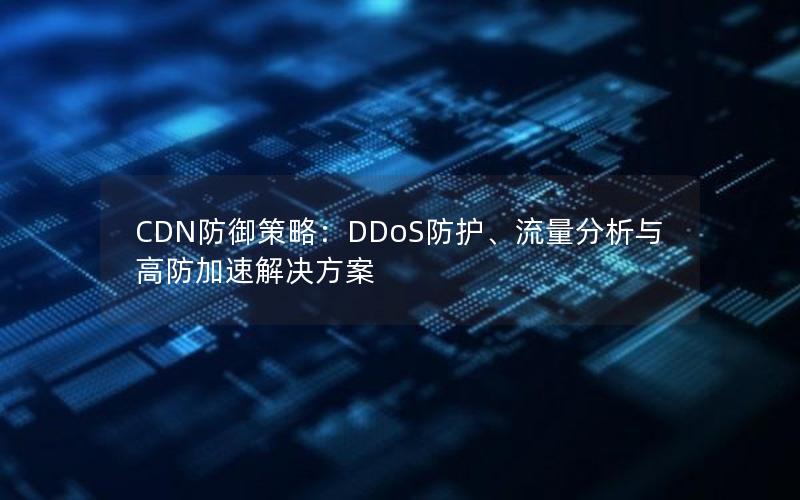 CDN防御策略：DDoS防护、流量分析与高防加速解决方案