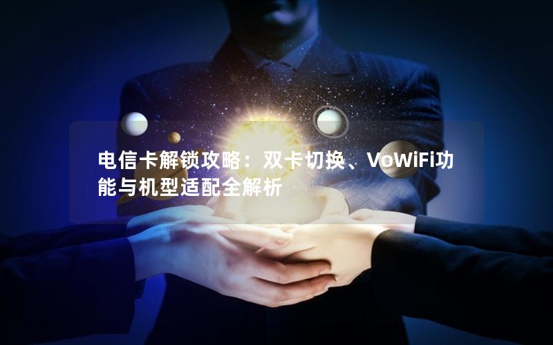 电信卡解锁攻略：双卡切换、VoWiFi功能与机型适配全解析