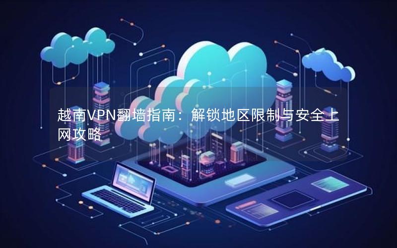 越南VPN翻墙指南：解锁地区限制与安全上网攻略