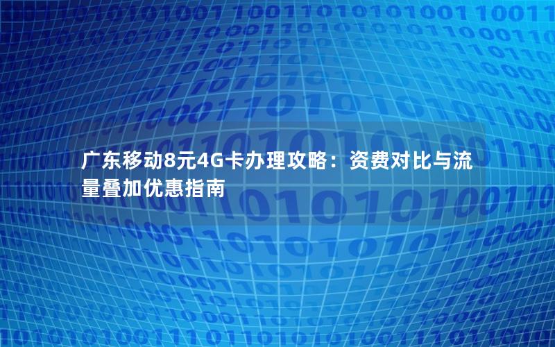 广东移动8元4G卡办理攻略：资费对比与流量叠加优惠指南