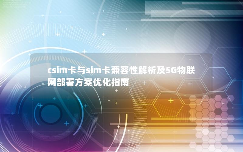 csim卡与sim卡兼容性解析及5G物联网部署方案优化指南