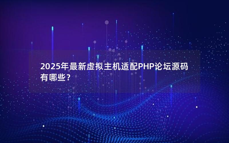 2025年最新虚拟主机适配PHP论坛源码有哪些？