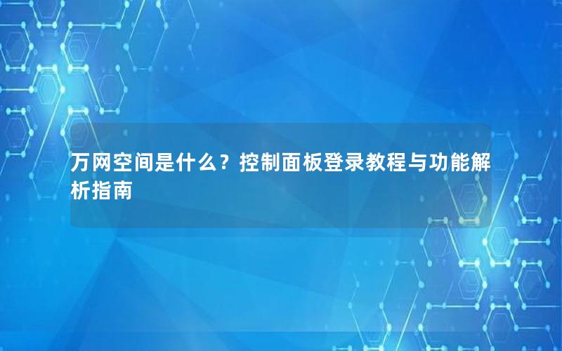 万网空间是什么？控制面板登录教程与功能解析指南