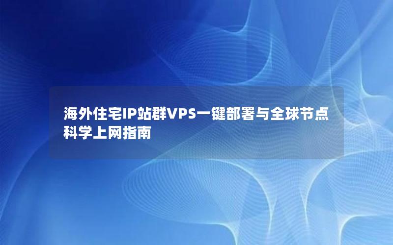 海外住宅IP站群VPS一键部署与全球节点科学上网指南