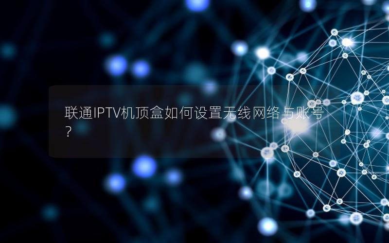 联通IPTV机顶盒如何设置无线网络与账号？