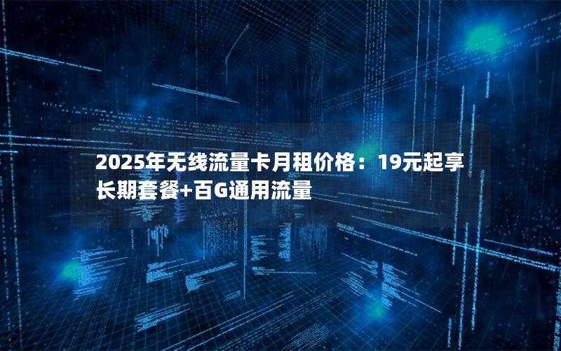 2025年无线流量卡月租价格：19元起享长期套餐+百G通用流量