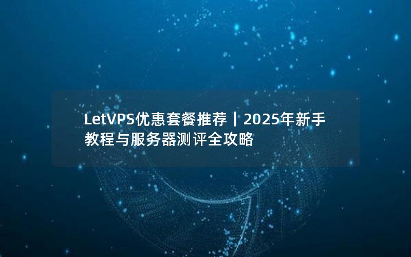 LetVPS优惠套餐推荐｜2025年新手教程与服务器测评全攻略