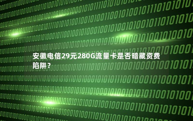 安徽电信29元280G流量卡是否暗藏资费陷阱？