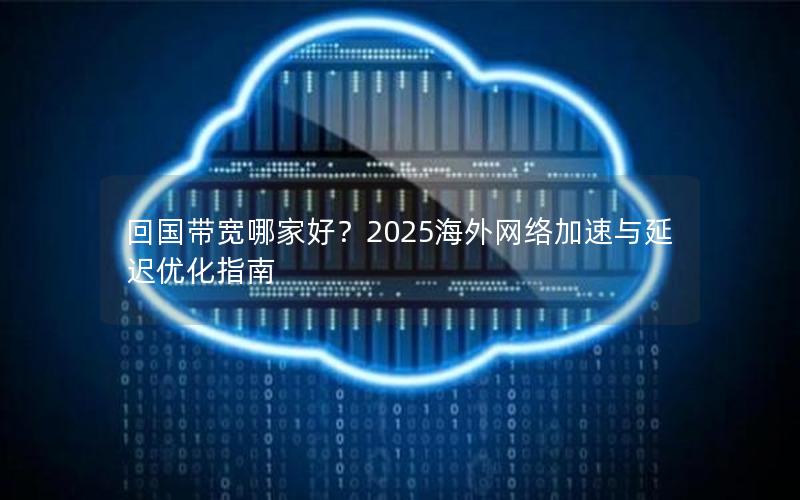 回国带宽哪家好？2025海外网络加速与延迟优化指南