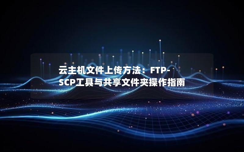 云主机文件上传方法：FTP-SCP工具与共享文件夹操作指南