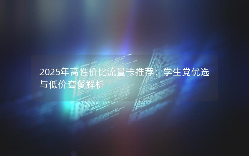 2025年高性价比流量卡推荐：学生党优选与低价套餐解析