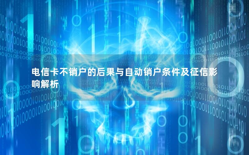 电信卡不销户的后果与自动销户条件及征信影响解析