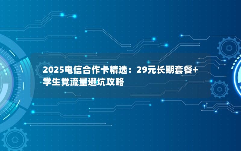 2025电信合作卡精选：29元长期套餐+学生党流量避坑攻略