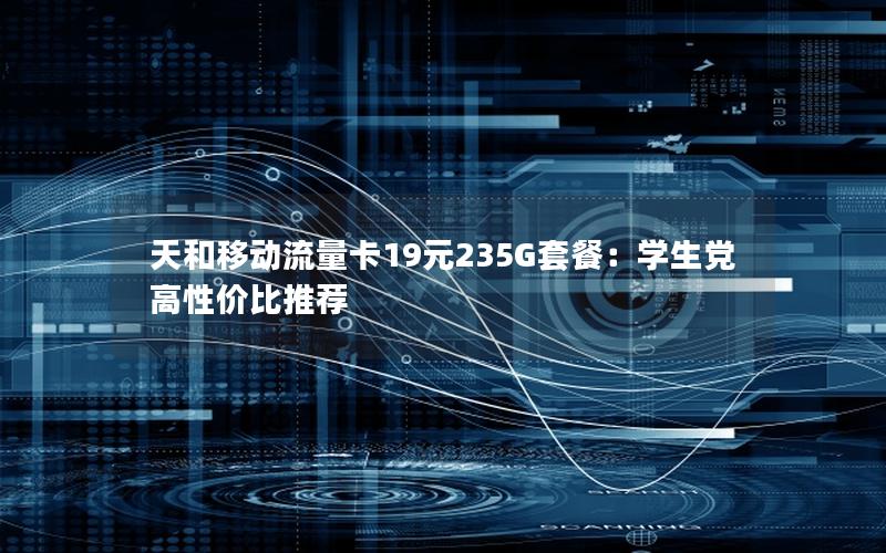 天和移动流量卡19元235G套餐：学生党高性价比推荐