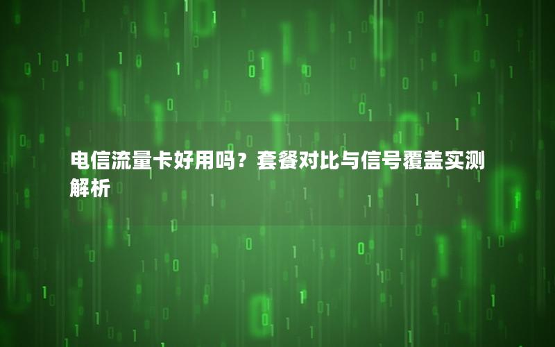 电信流量卡好用吗？套餐对比与信号覆盖实测解析