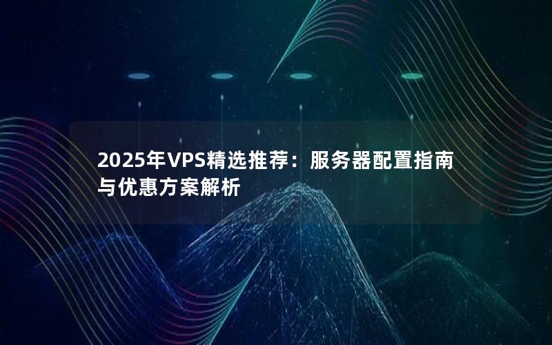 2025年VPS精选推荐：服务器配置指南与优惠方案解析