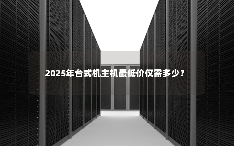 2025年台式机主机最低价仅需多少？