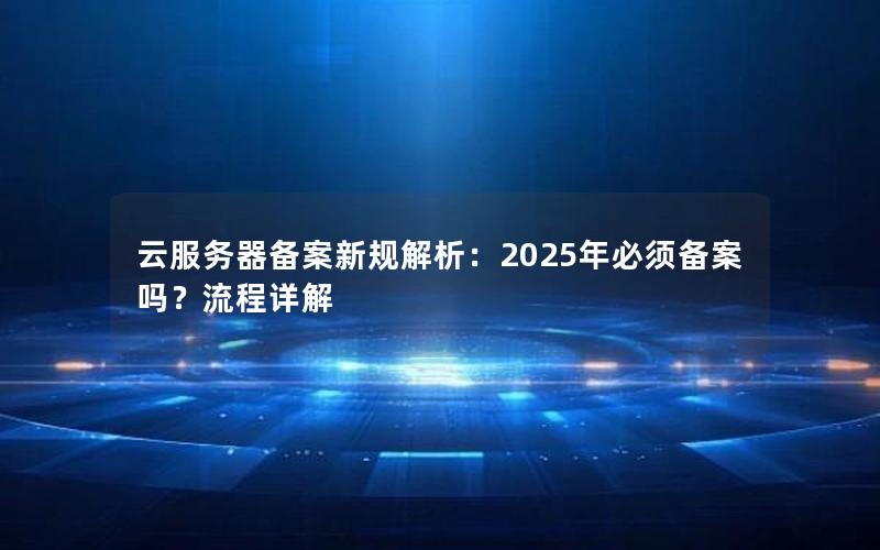 云服务器备案新规解析：2025年必须备案吗？流程详解